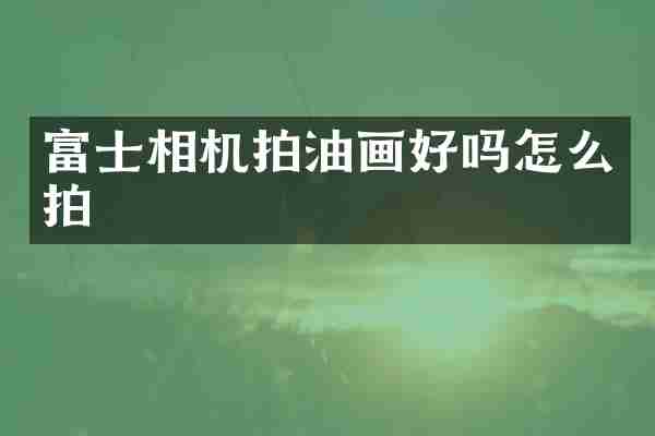 富士相机拍油画好吗怎么拍