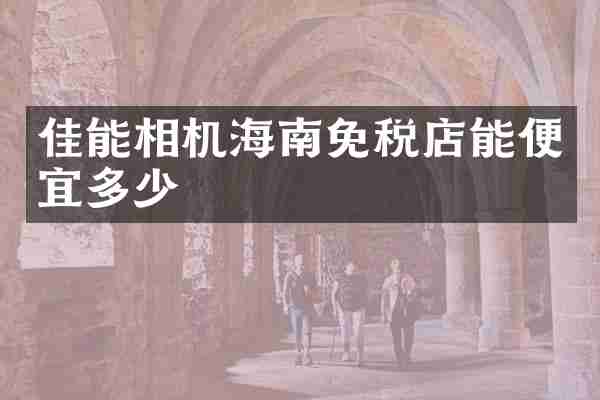 佳能相机海南免税店能便宜多少