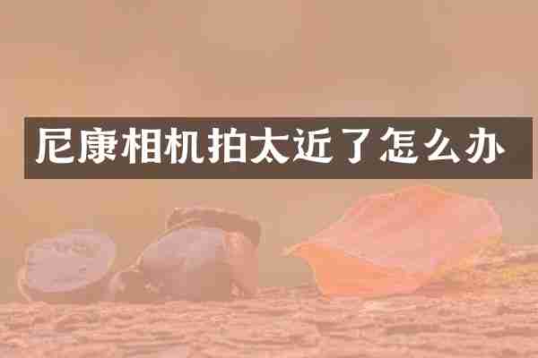 尼康相机拍太近了怎么办