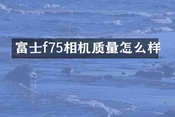 富士f75相机质量怎么样