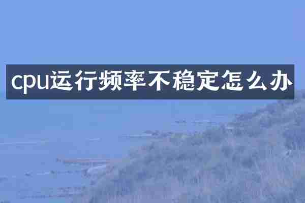 cpu运行频率不稳定怎么办