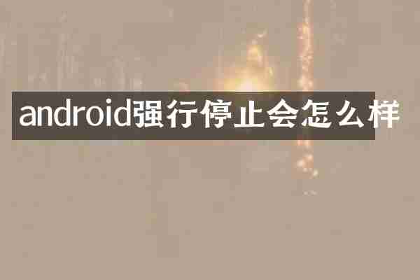 android强行停止会怎么样