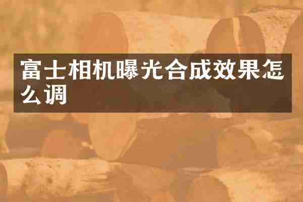 富士相机曝光合成效果怎么调