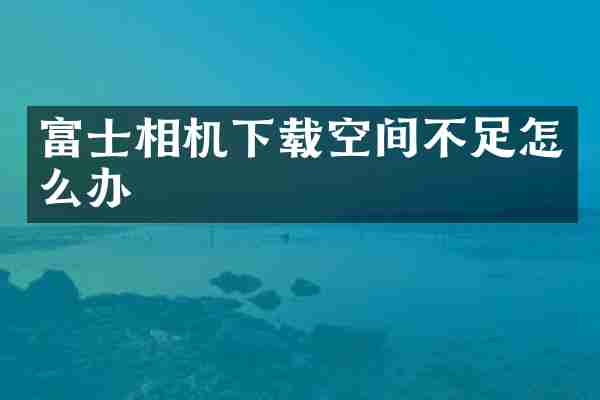 富士相机下载空间不足怎么办