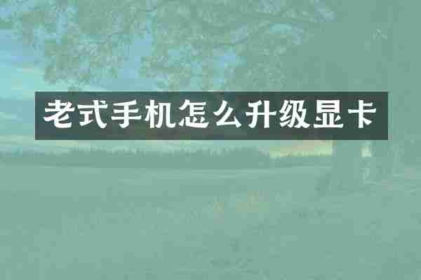 老式手机怎么升级显卡