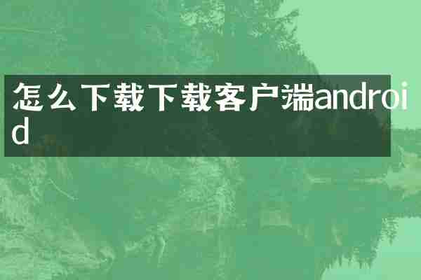 怎么下载下载客户端android