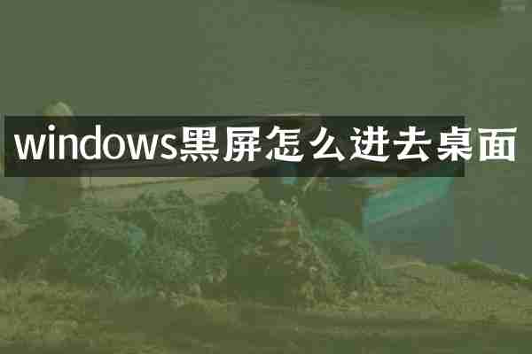 windows黑屏怎么进去桌面