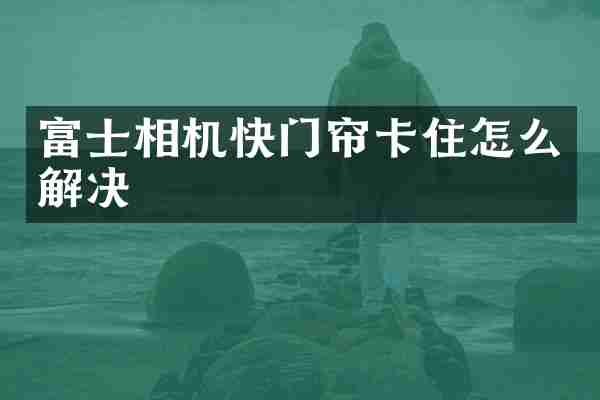 富士相机快门帘卡住怎么解决