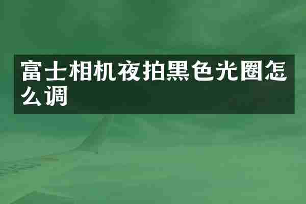 富士相机夜拍黑色光圈怎么调