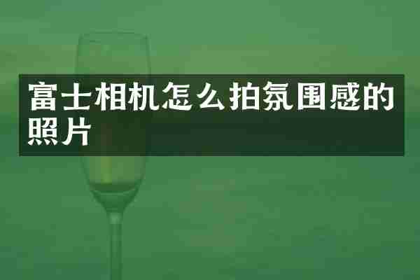 富士相机怎么拍氛围感的照片