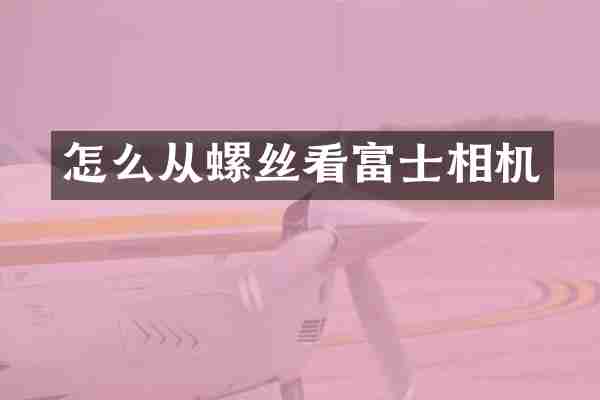 怎么从螺丝看富士相机