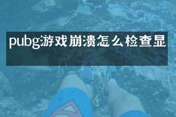 pubg游戏崩溃怎么检查显卡