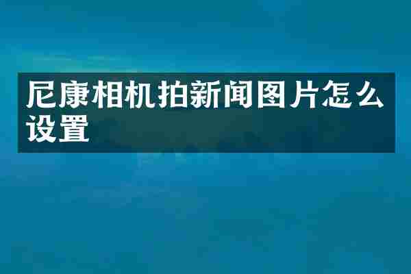 尼康相机拍新闻图片怎么设置