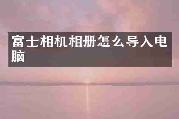 富士相机相册怎么导入电脑
