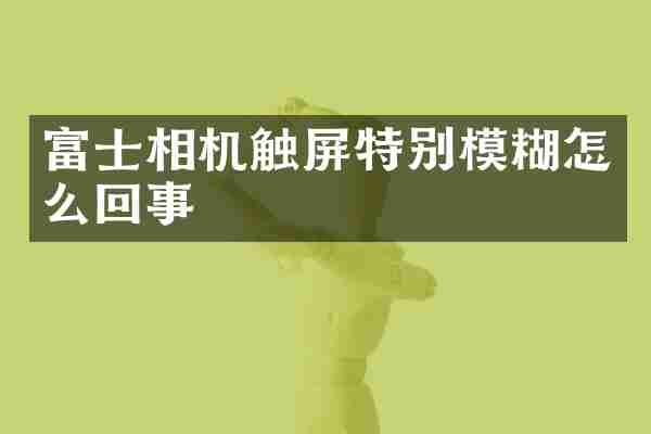 富士相机触屏特别模糊怎么回事