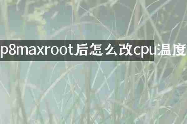 p8maxroot后怎么改cpu温度