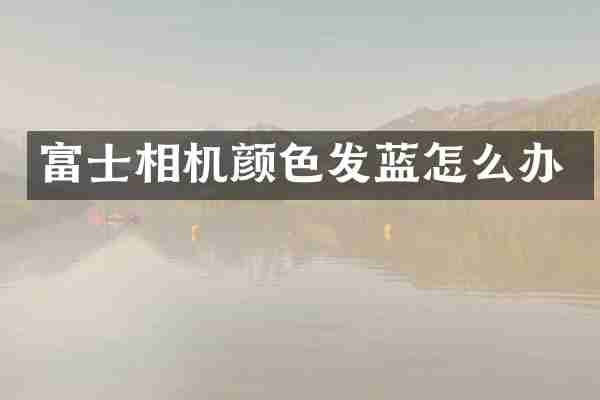 富士相机颜色发蓝怎么办