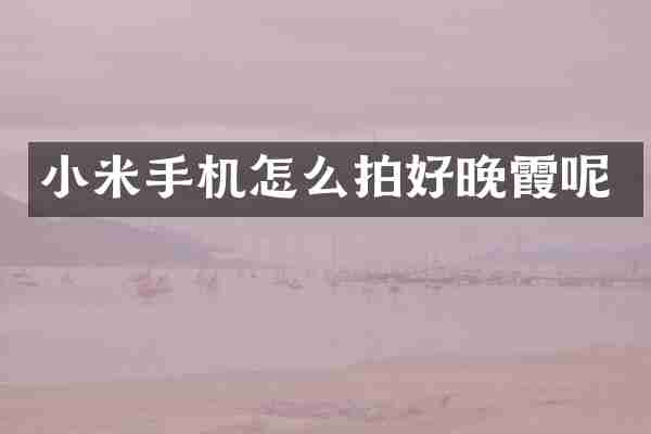 小米手机怎么拍好晚霞呢