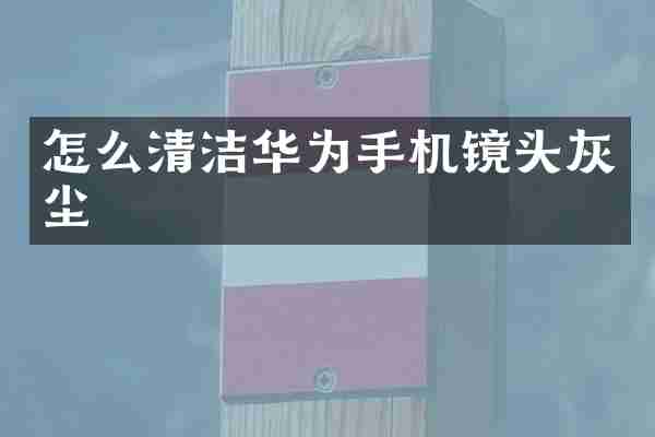 怎么清洁华为手机镜头灰尘