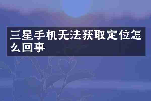 三星手机无法获取定位怎么回事