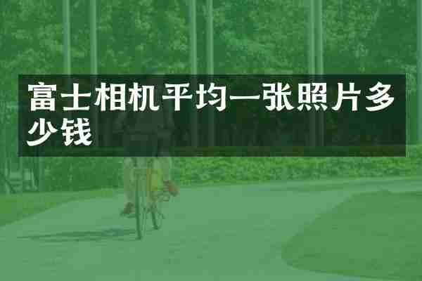 富士相机平均一张照片多少钱
