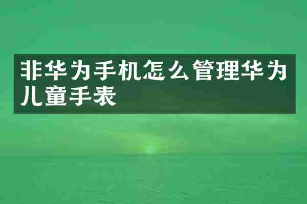 非华为手机怎么管理华为儿童手表