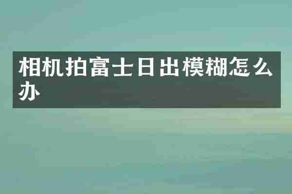 相机拍富士日出模糊怎么办