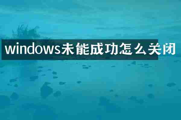 windows未能成功怎么关闭
