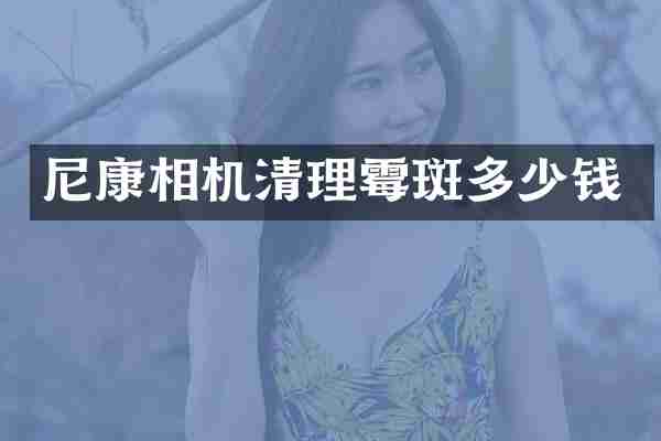 尼康相机清理霉斑多少钱