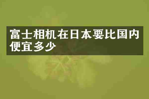 富士相机在日本要比国内便宜多少
