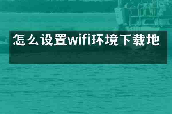 怎么设置wifi环境下载地址