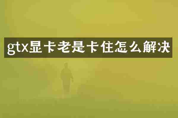 gtx显卡老是卡住怎么解决