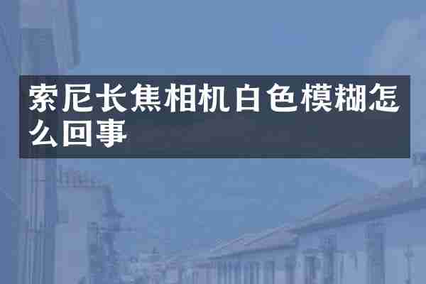 索尼长焦相机白色模糊怎么回事