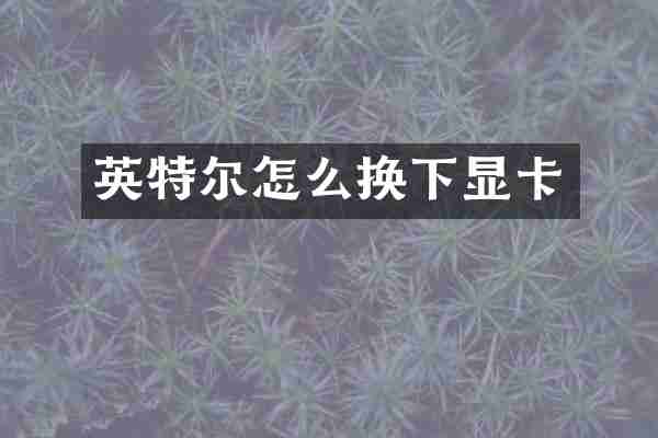 英特尔怎么换下显卡