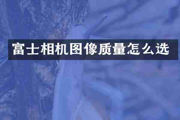 富士相机图像质量怎么选