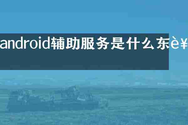 android辅助服务是什么东西