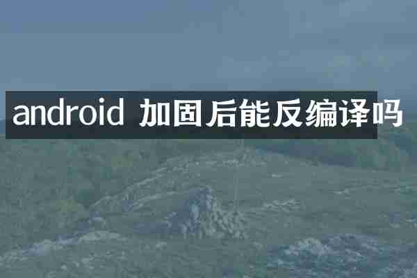 android 加固后能反编译吗