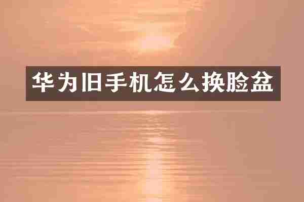 华为旧手机怎么换脸盆