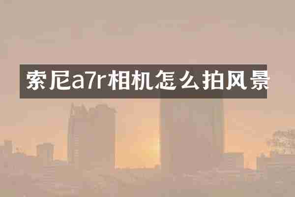 索尼a7r相机怎么拍风景