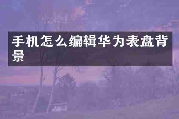 手机怎么编辑华为表盘背景