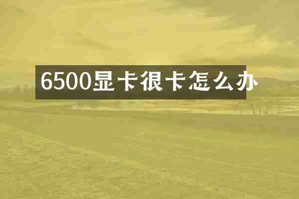 6500显卡很卡怎么办