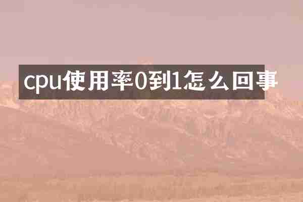 cpu使用率0到1怎么回事