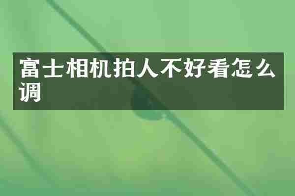 富士相机拍人不好看怎么调