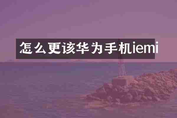 怎么更该华为手机iemi