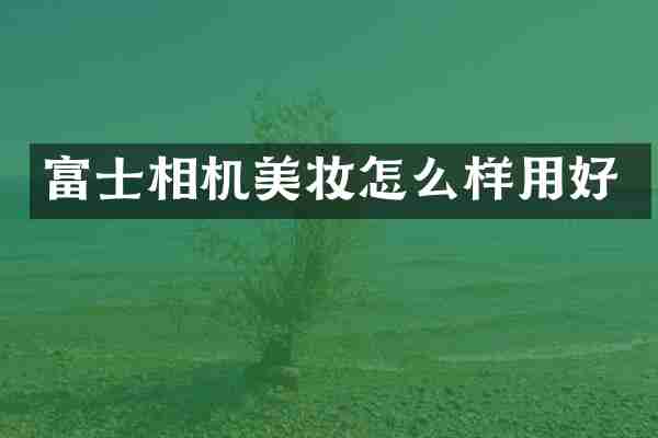 富士相机美妆怎么样用好