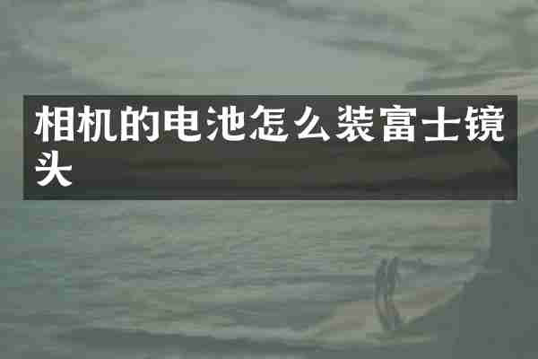 相机的电池怎么装富士镜头