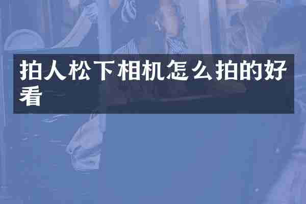 拍人松下相机怎么拍的好看