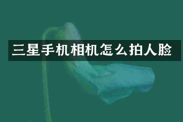 三星手机相机怎么拍人脸