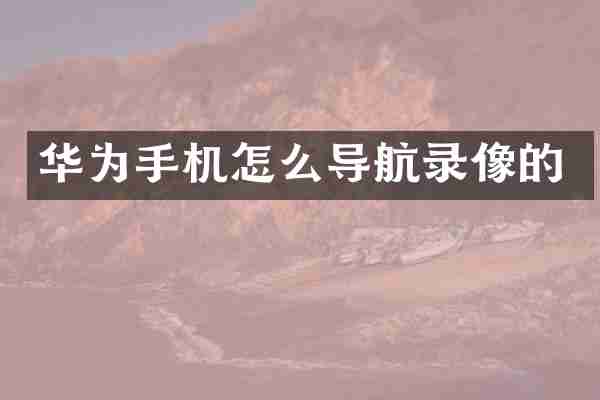 华为手机怎么导航录像的