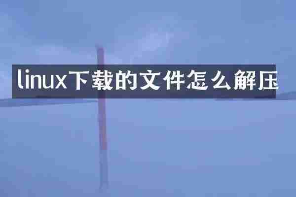 linux下载的文件怎么解压